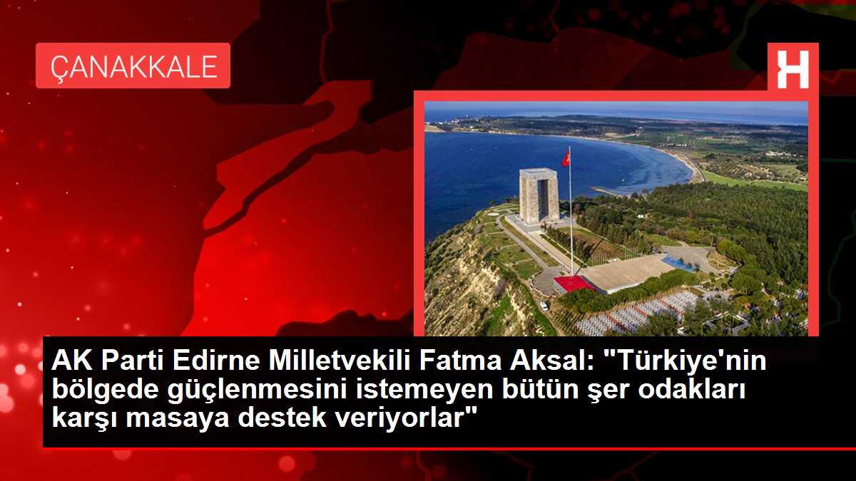 AK Parti Edirne Milletvekili Fatma Aksal: 'Türkiye'nin bölgede güçlenmesini istemeyen bütün şer odakları karşı masaya destek veriyorlar'