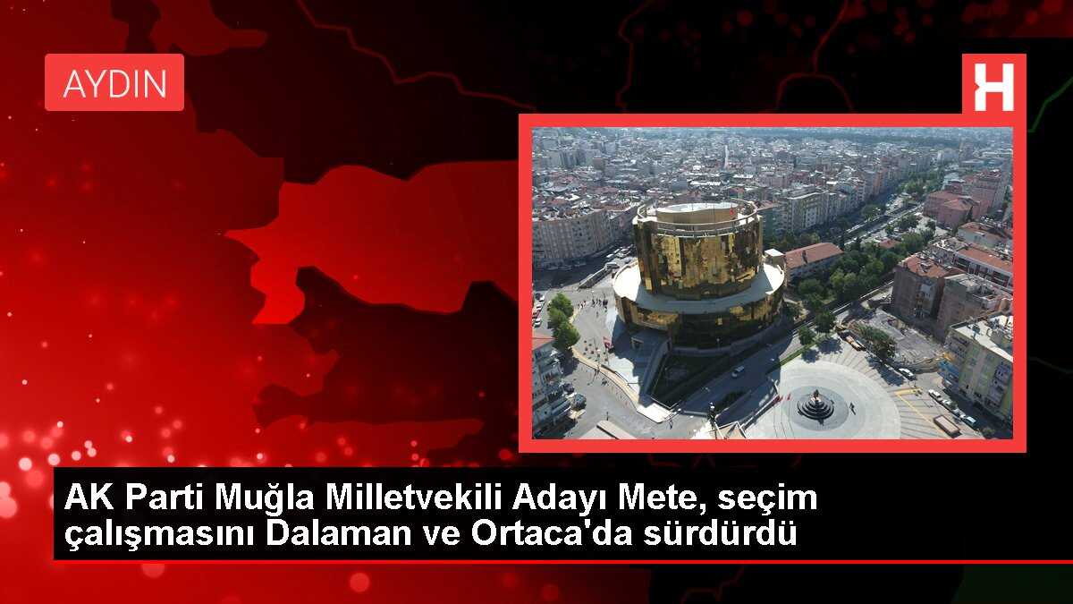 AK Parti Muğla Milletvekili Adayı Mete, seçim çalışmasını Dalaman ve Ortaca'da sürdürdü