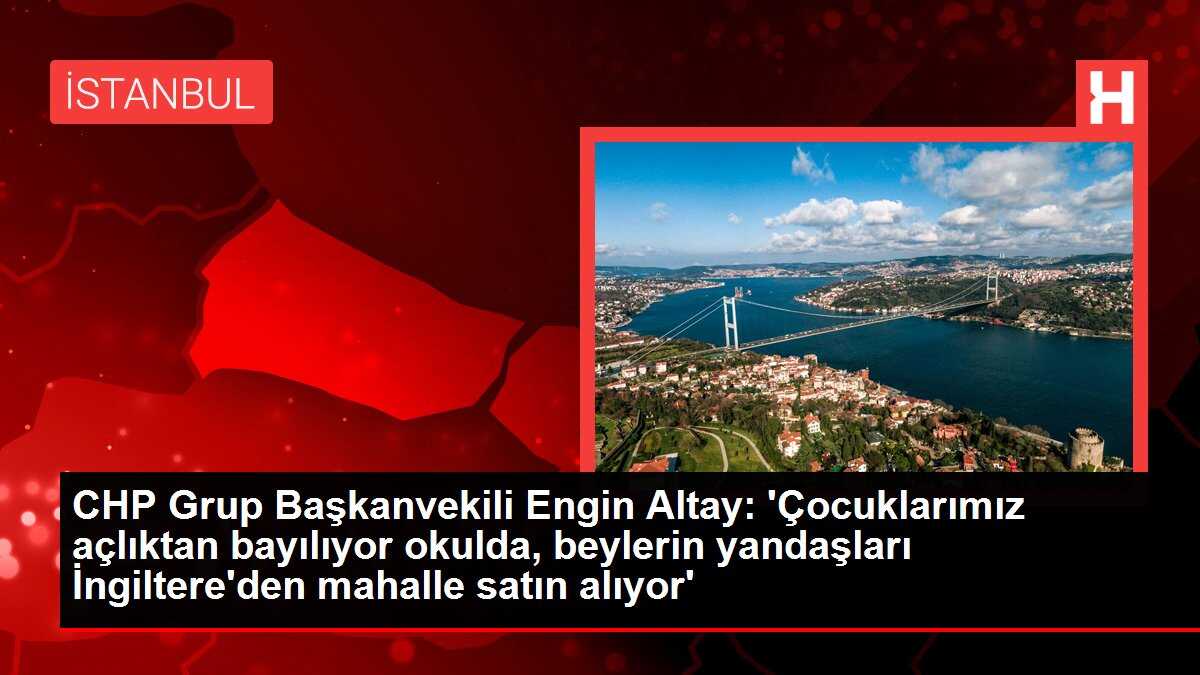 CHP Grup Başkanvekili Engin Altay: 'Çocuklarımız açlıktan bayılıyor okulda, beylerin yandaşları İngiltere'den mahalle satın alıyor'