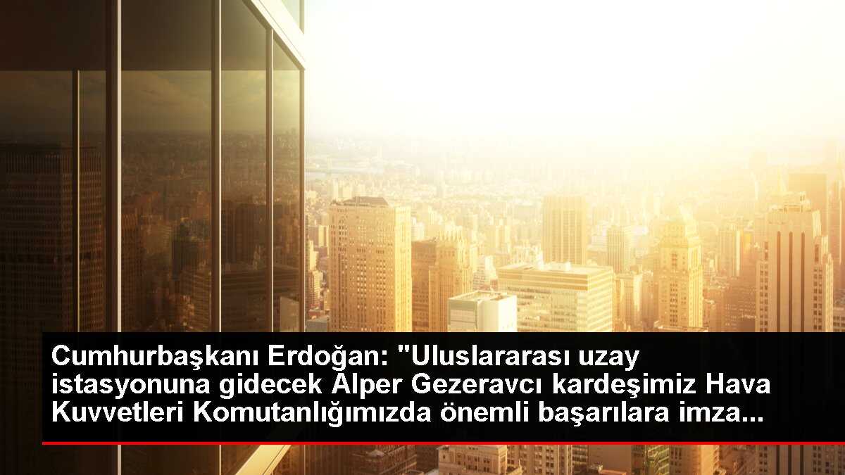 Cumhurbaşkanı Erdoğan: 'Uluslararası uzay istasyonuna gidecek Alper Gezeravcı kardeşimiz Hava Kuvvetleri Komutanlığımızda önemli başarılara imza...