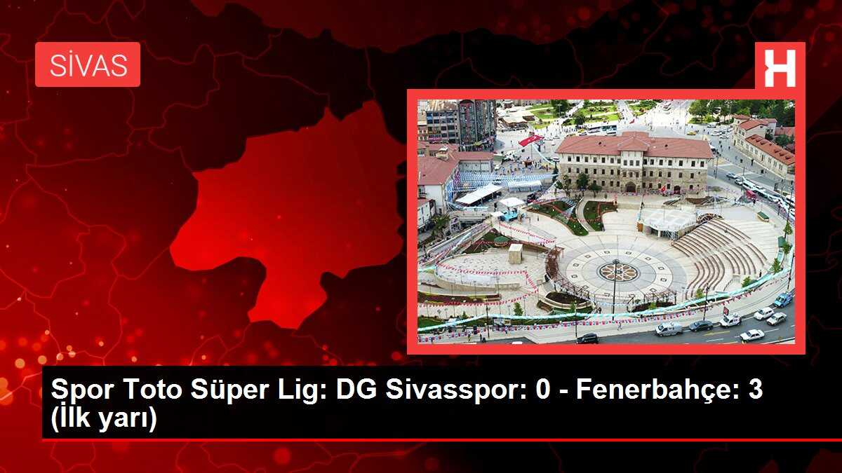 Spor Toto Süper Lig: DG Sivasspor: 0 - Fenerbahçe: 3 (İlk yarı)