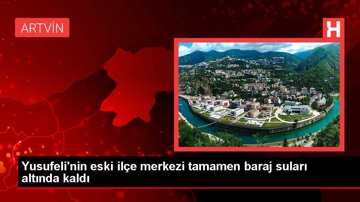 Yusufeli'nin eski ilçe merkezi tamamen baraj suları altında kaldı