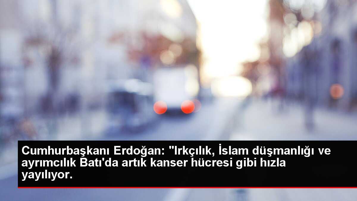 Cumhurbaşkanı Erdoğan: 'Irkçılık, İslam düşmanlığı ve ayrımcılık Batı'da artık kanser hücresi gibi hızla yayılıyor.