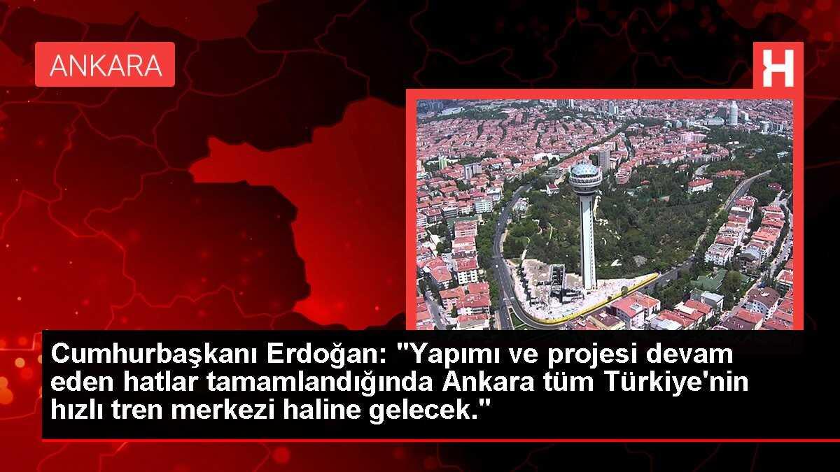 Cumhurbaşkanı Erdoğan: 'Yapımı ve projesi devam eden hatlar tamamlandığında Ankara tüm Türkiye'nin hızlı tren merkezi haline gelecek.'