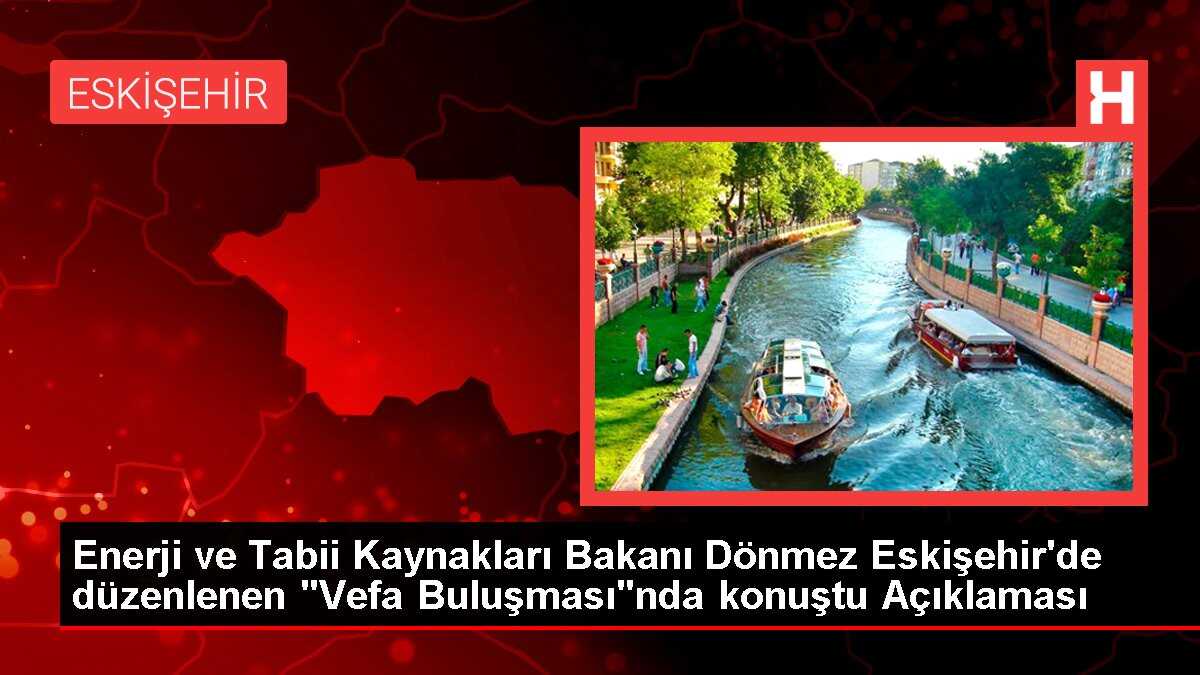Enerji ve Tabii Kaynakları Bakanı Dönmez Eskişehir'de düzenlenen 'Vefa Buluşması'nda konuştu Açıklaması