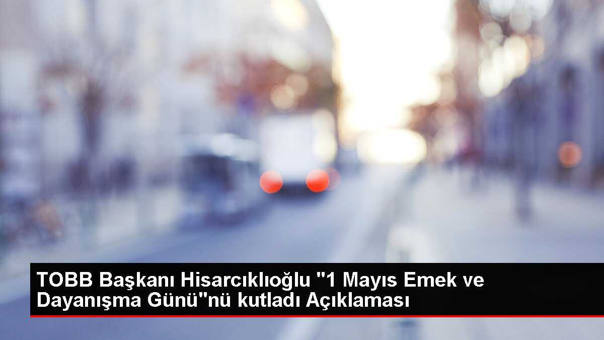 TOBB Başkanı Hisarcıklıoğlu '1 Mayıs Emek ve Dayanışma Günü'nü kutladı Açıklaması