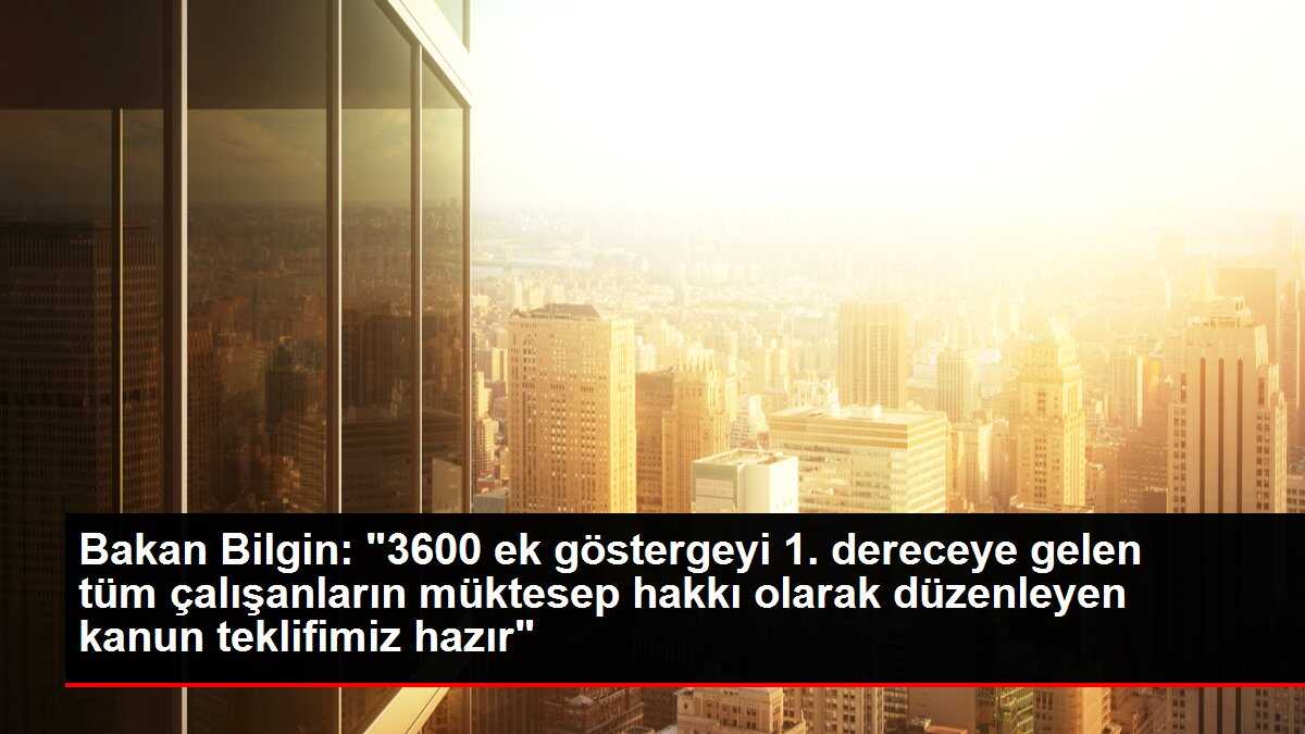 Bakan Bilgin: '3600 ek göstergeyi 1. dereceye gelen tüm çalışanların müktesep hakkı olarak düzenleyen kanun teklifimiz hazır'