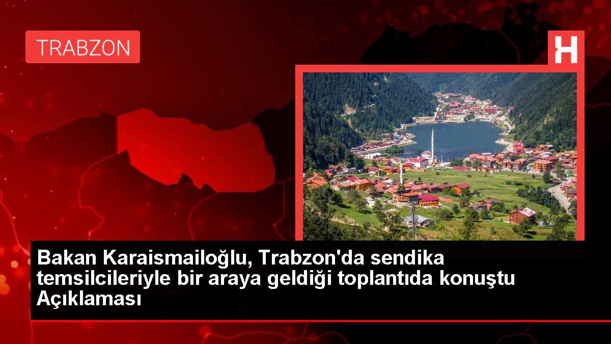 Bakan Karaismailoğlu, Trabzon'da sendika temsilcileriyle bir araya geldiği toplantıda konuştu Açıklaması