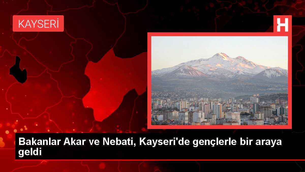 Bakanlar Akar ve Nebati, Kayseri'de gençlerle bir araya geldi