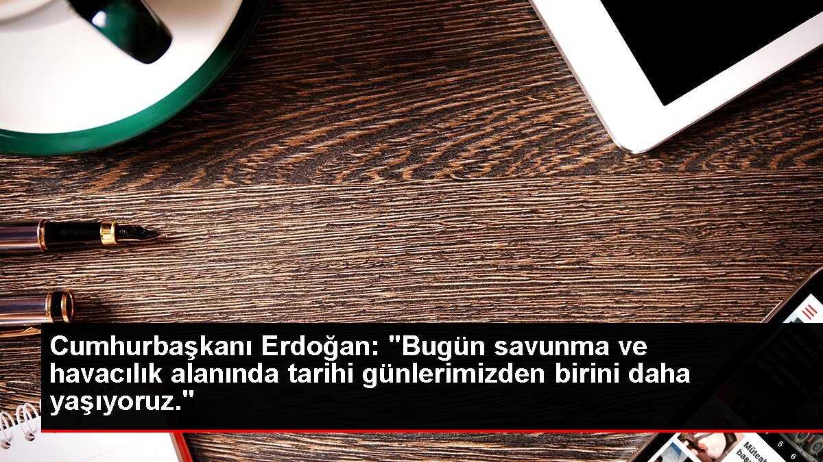 Cumhurbaşkanı Erdoğan: 'Bugün savunma ve havacılık alanında tarihi günlerimizden birini daha yaşıyoruz.'