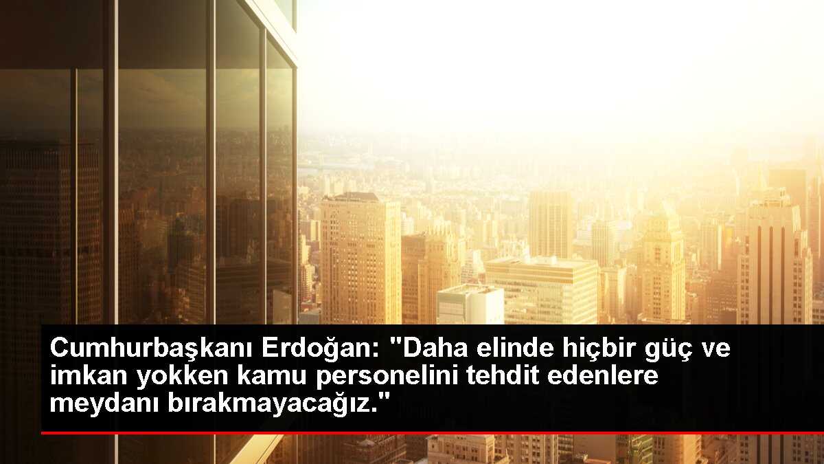 Cumhurbaşkanı Erdoğan: 'Daha elinde hiçbir güç ve imkan yokken kamu personelini tehdit edenlere meydanı bırakmayacağız.'