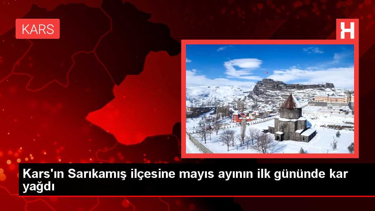 Kars'ın Sarıkamış ilçesine mayıs ayının ilk gününde kar yağdı