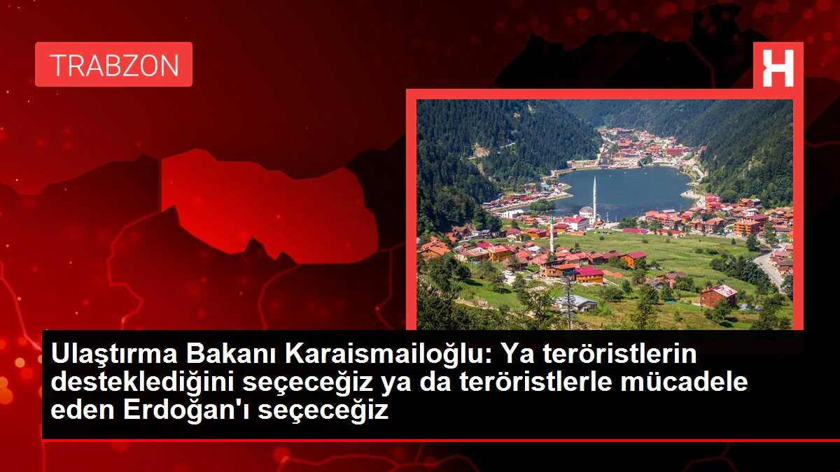 Ulaştırma Bakanı Karaismailoğlu: Ya teröristlerin desteklediğini seçeceğiz ya da teröristlerle mücadele eden Erdoğan'ı seçeceğiz