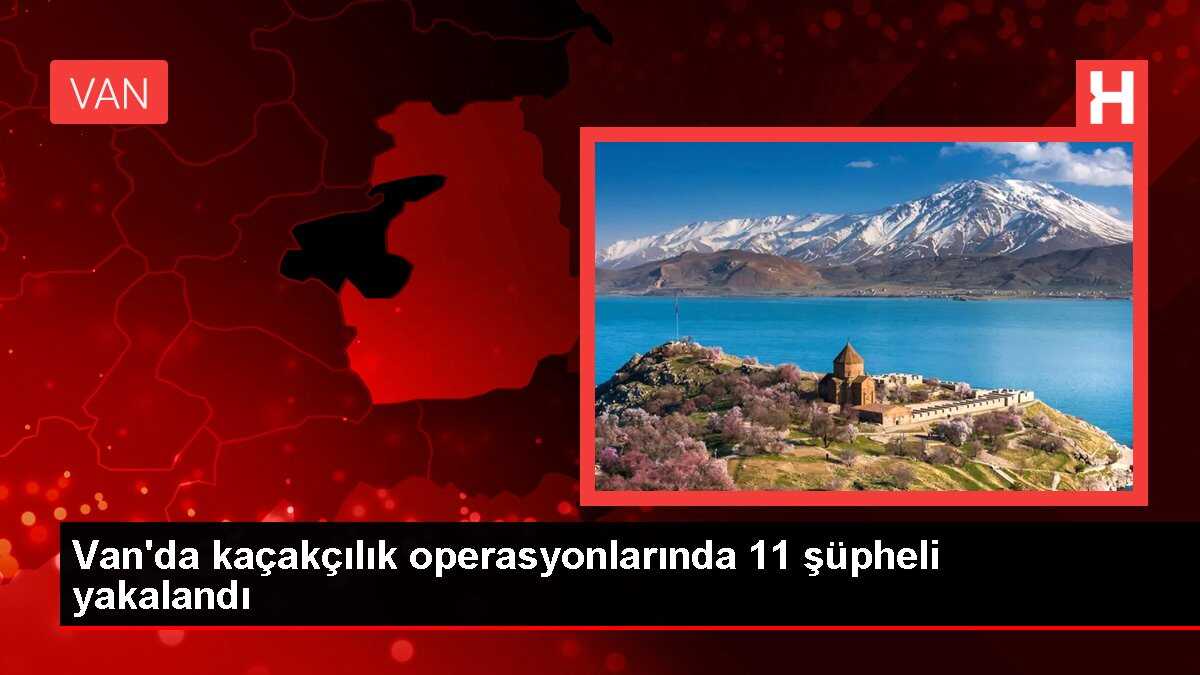 Van'da kaçakçılık operasyonlarında 11 şüpheli yakalandı