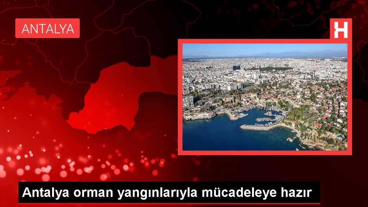 Antalya orman yangınlarıyla mücadeleye hazır