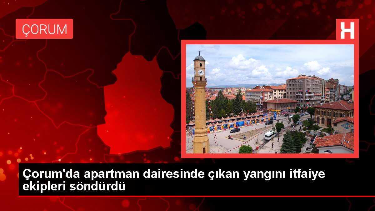 Çorum'da apartman dairesinde çıkan yangını itfaiye ekipleri söndürdü