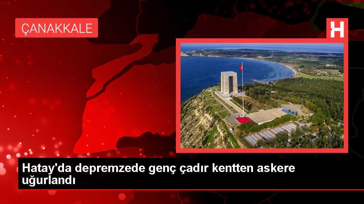 Hatay'da depremzede genç çadır kentten askere uğurlandı