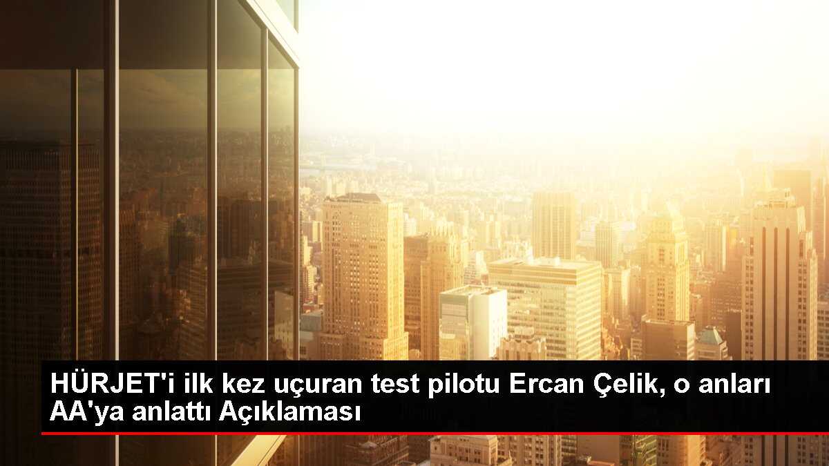 HÜRJET'i ilk kez uçuran test pilotu Ercan Çelik, o anları AA'ya anlattı Açıklaması