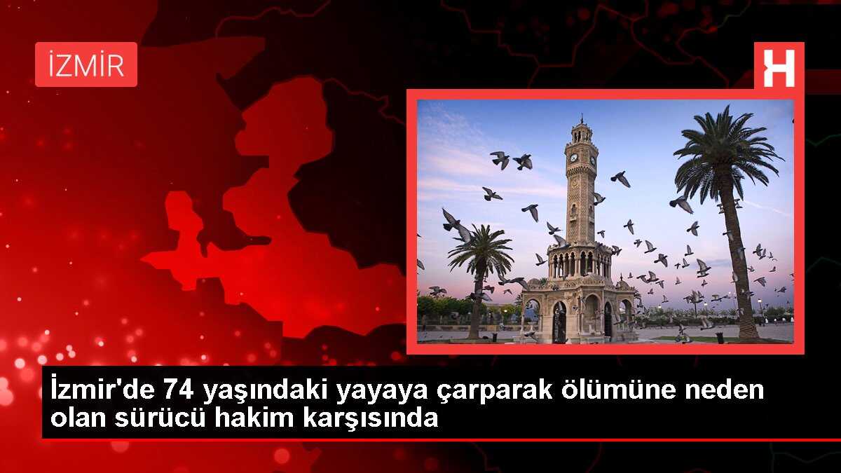 İzmir'de 74 yaşındaki yayaya çarparak ölümüne neden olan sürücü hakim karşısında