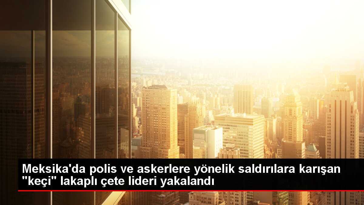 Meksika'da polis ve askerlere yönelik saldırılara karışan 'keçi' lakaplı çete lideri yakalandı