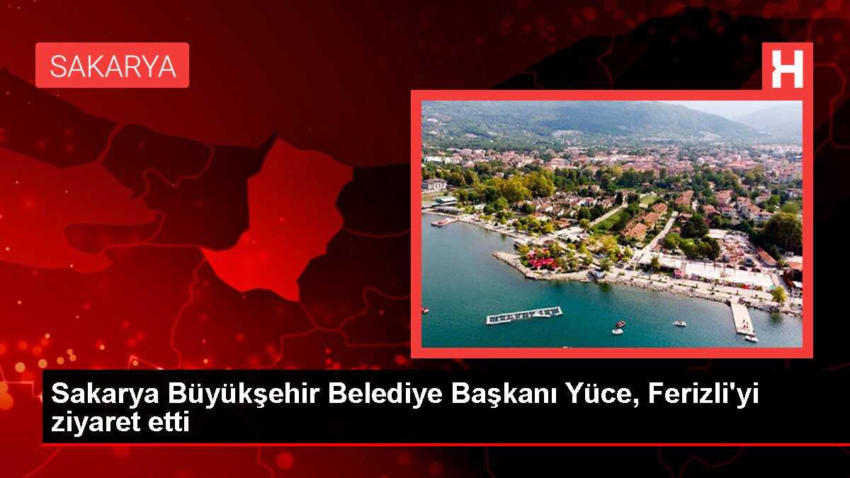 Sakarya Büyükşehir Belediye Başkanı Yüce, Ferizli'yi ziyaret etti