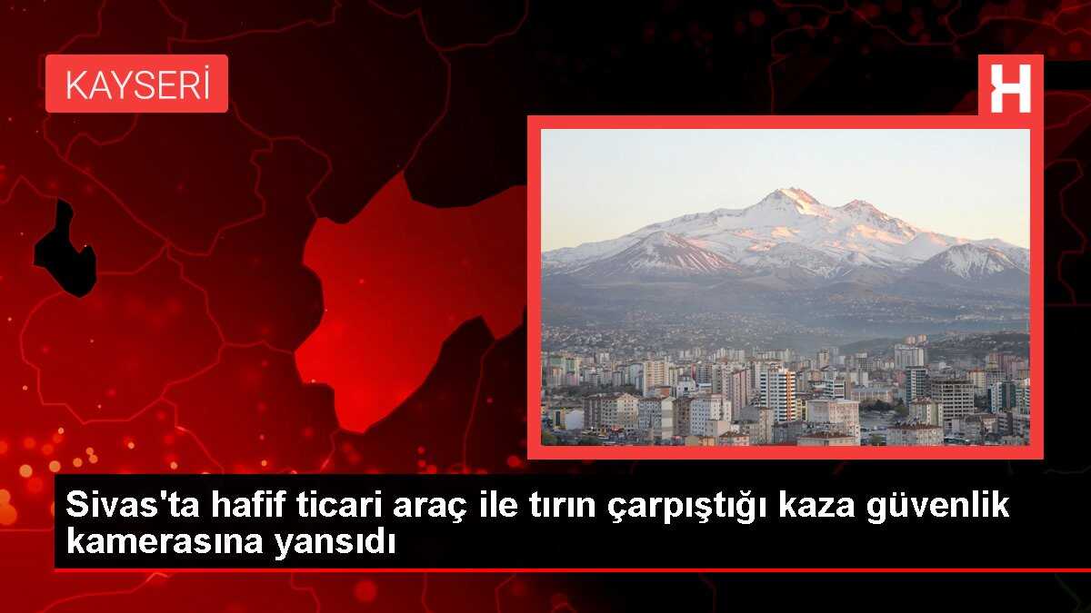 Sivas'ta hafif ticari araç ile tırın çarpıştığı kaza güvenlik kamerasına yansıdı