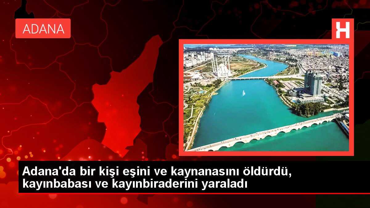 Adana'da bir kişi eşini ve kaynanasını öldürdü, kayınbabası ve kayınbiraderini yaraladı