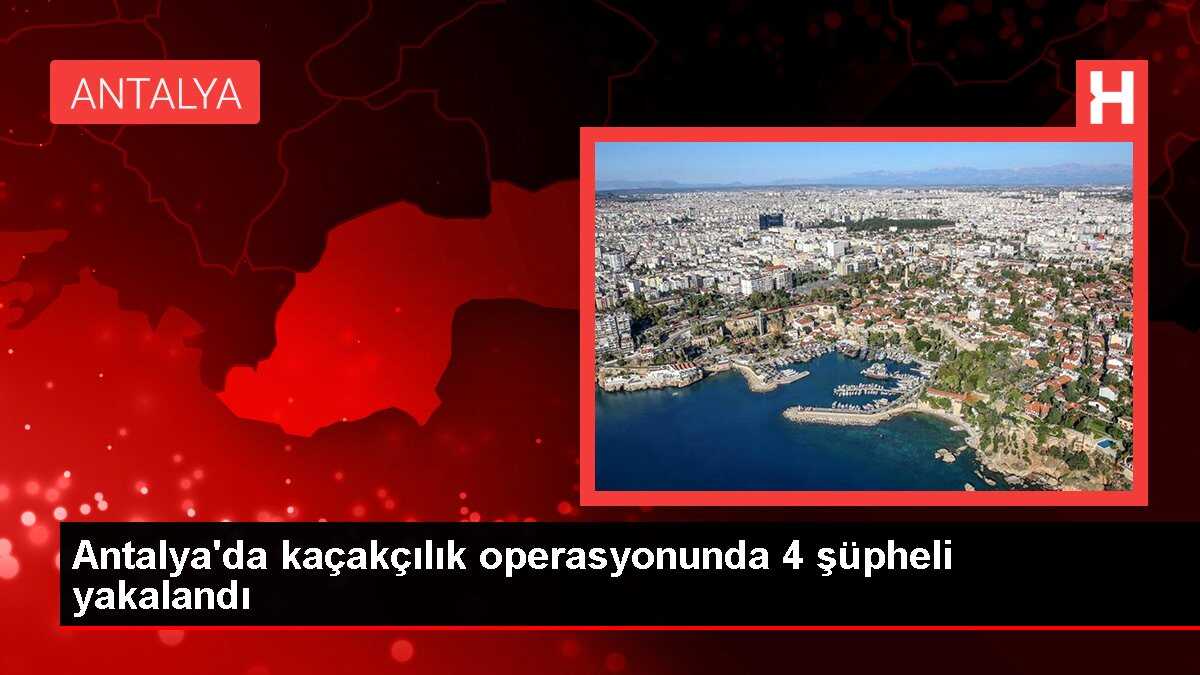 Antalya'da kaçakçılık operasyonunda 4 şüpheli yakalandı