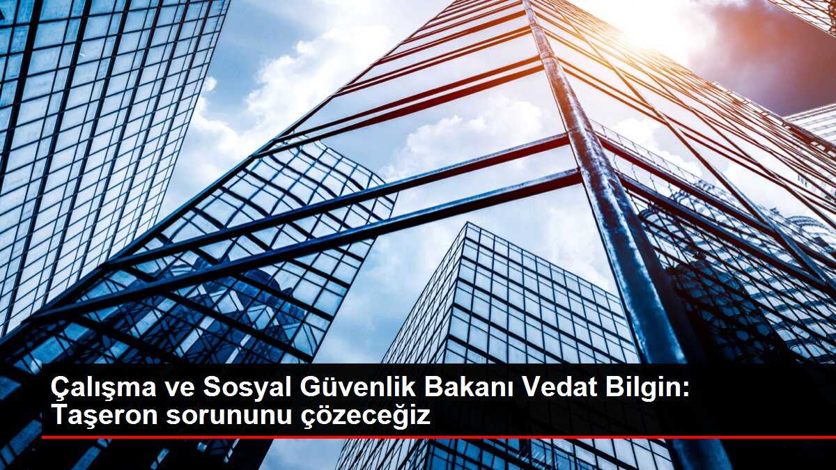 Çalışma ve Sosyal Güvenlik Bakanı Vedat Bilgin: Taşeron sorununu çözeceğiz
