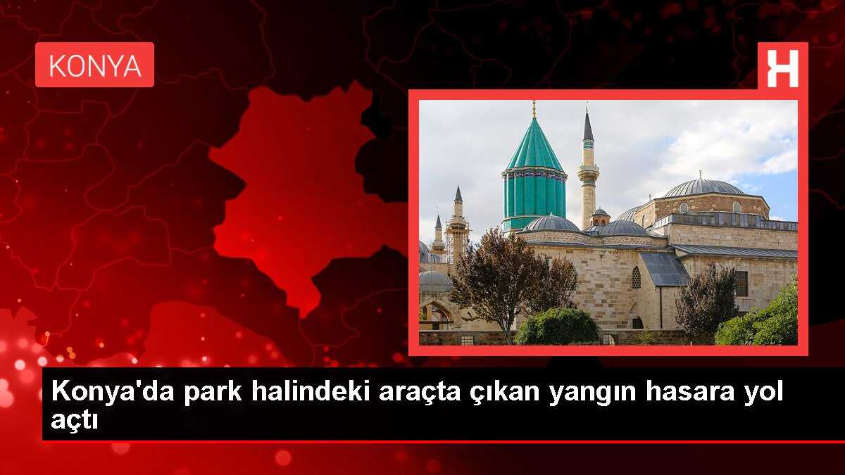 Konya'da park halindeki araçta çıkan yangın hasara yol açtı