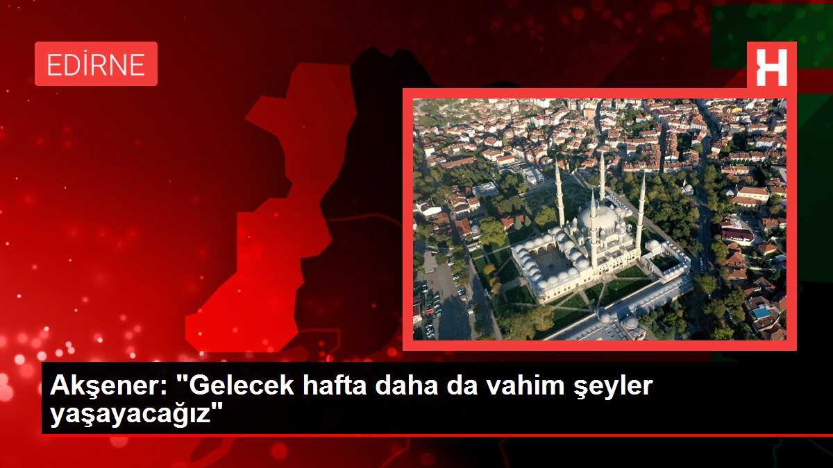 Akşener: 'Gelecek hafta daha da vahim şeyler yaşayacağız'