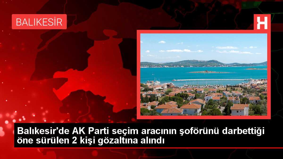Balıkesir'de AK Parti seçim aracının şoförünü darbettiği öne sürülen 2 kişi gözaltına alındı