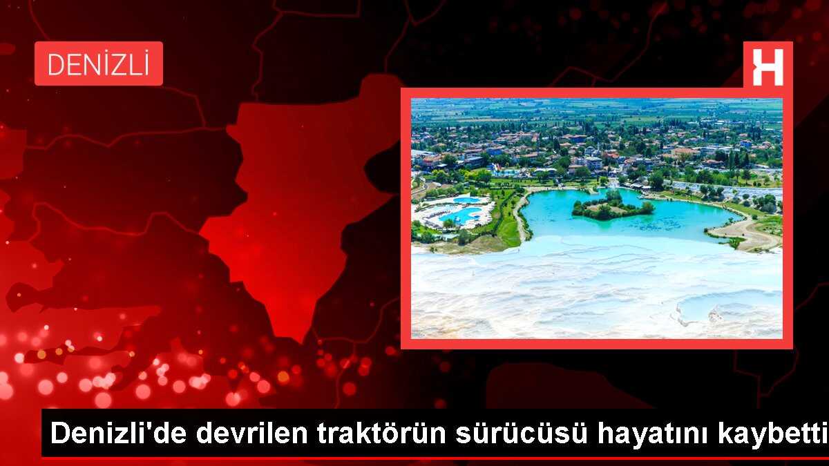 Denizli'de devrilen traktörün sürücüsü hayatını kaybetti