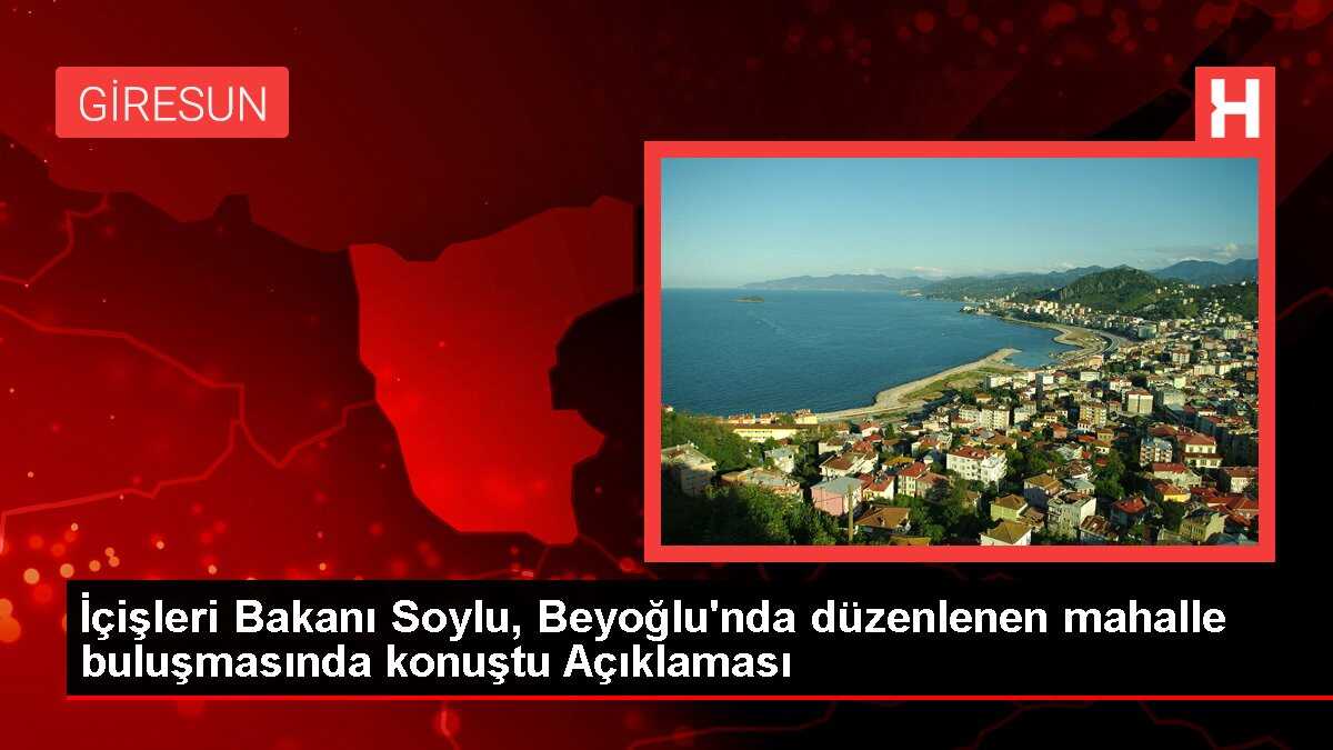 İçişleri Bakanı Soylu, Beyoğlu'nda düzenlenen mahalle buluşmasında konuştu Açıklaması