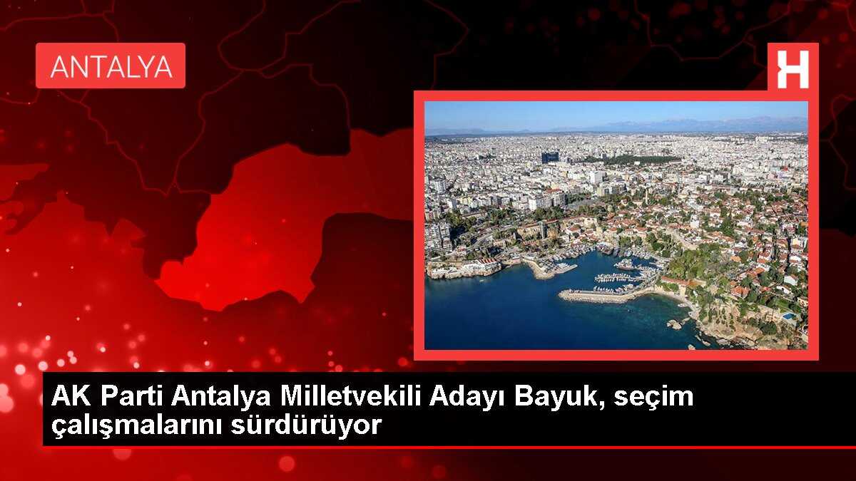 AK Parti Antalya Milletvekili Adayı Bayuk, seçim çalışmalarını sürdürüyor