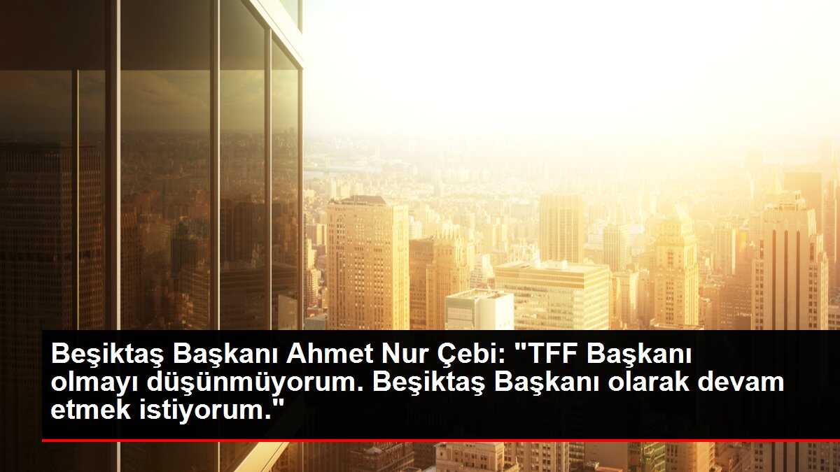 Beşiktaş Başkanı Ahmet Nur Çebi: 'TFF Başkanı olmayı düşünmüyorum. Beşiktaş Başkanı olarak devam etmek istiyorum.'