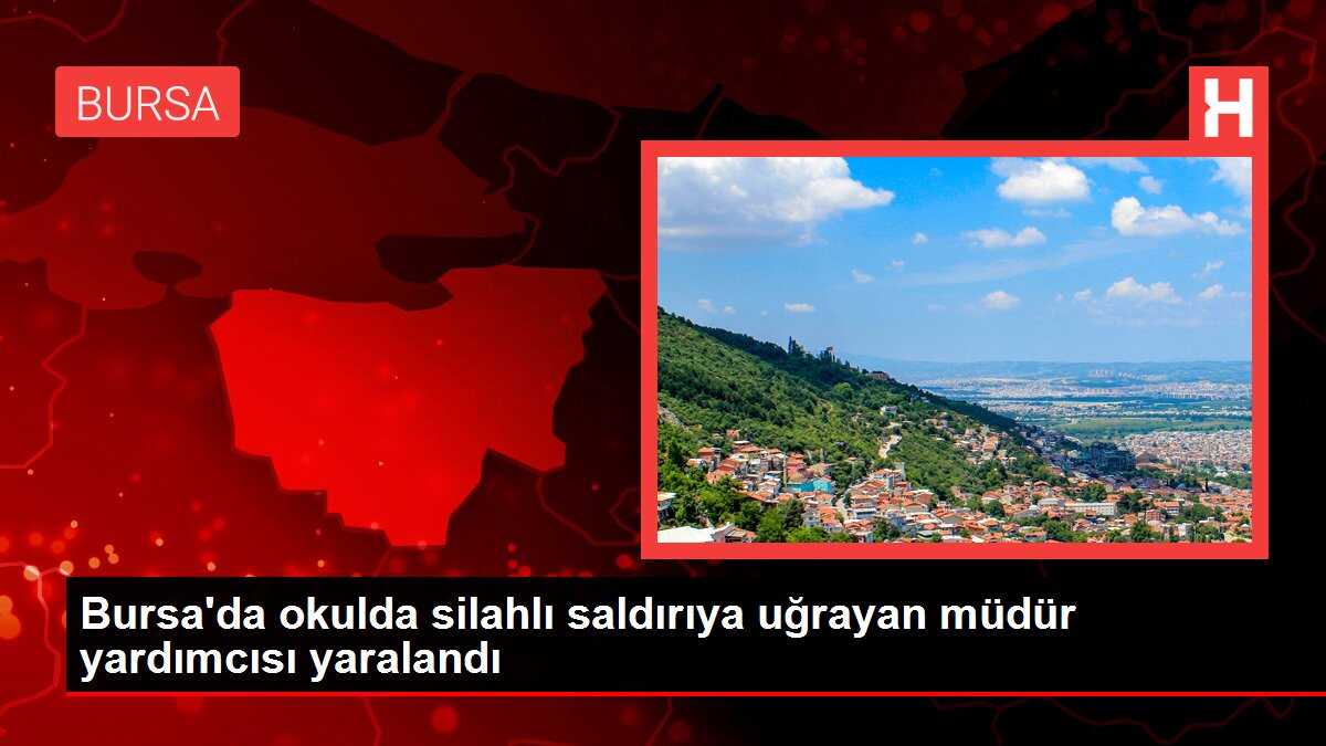 Bursa'da okulda silahlı saldırıya uğrayan müdür yardımcısı yaralandı
