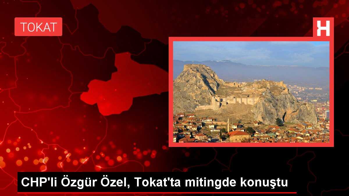 CHP'li Özgür Özel, Tokat'ta mitingde konuştu