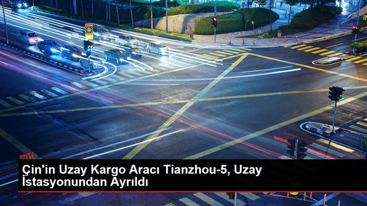 Çin'in Uzay Kargo Aracı Tianzhou-5, Uzay İstasyonundan Ayrıldı