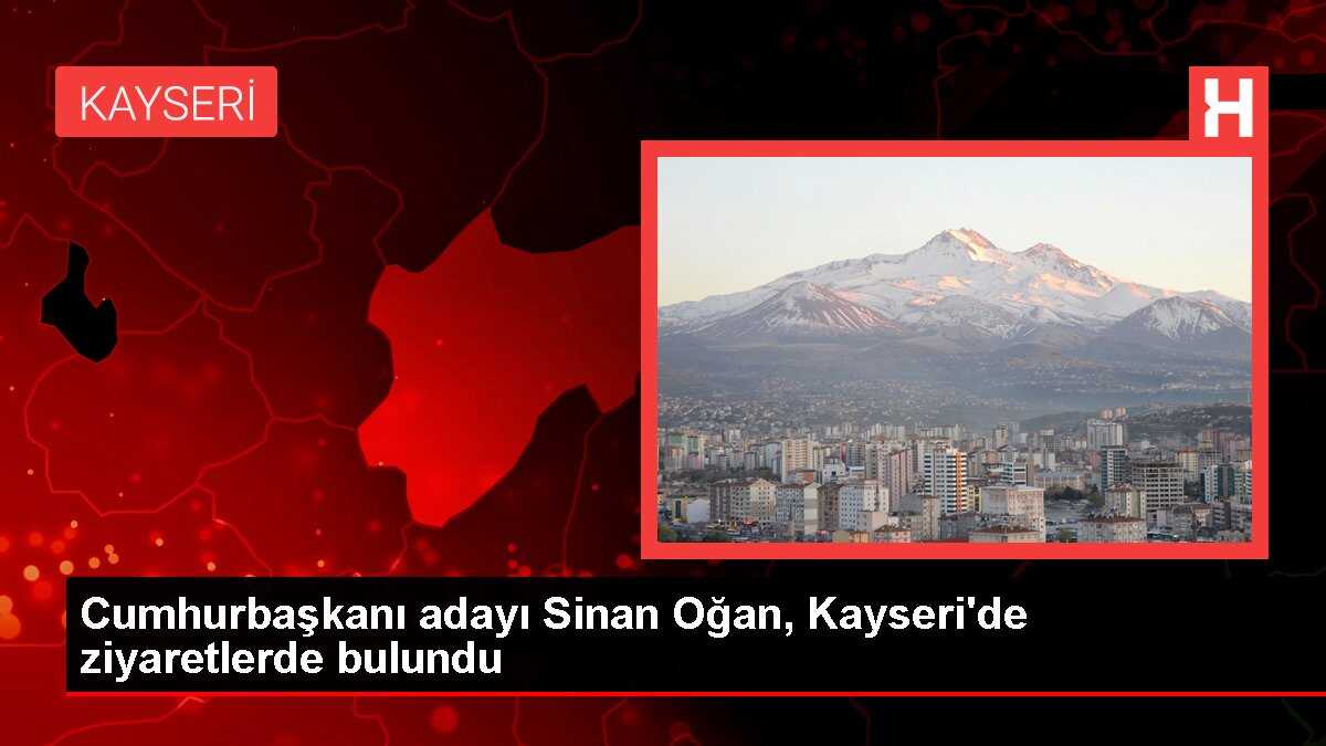 Cumhurbaşkanı adayı Sinan Oğan, Kayseri'de ziyaretlerde bulundu