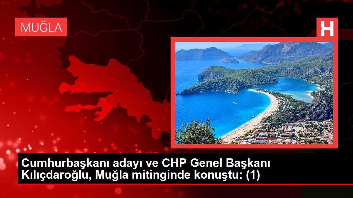 Cumhurbaşkanı adayı ve CHP Genel Başkanı Kılıçdaroğlu, Muğla mitinginde konuştu: (1)