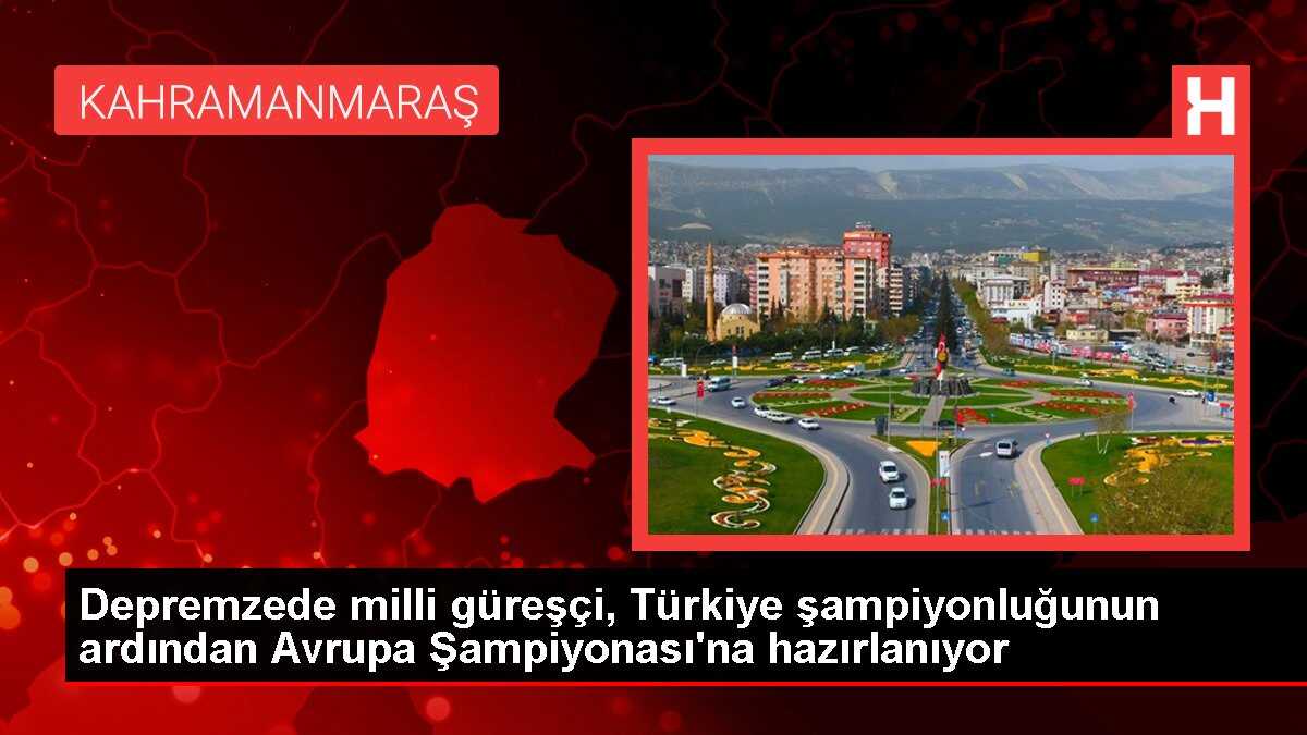 Depremzede milli güreşçi, Türkiye şampiyonluğunun ardından Avrupa Şampiyonası'na hazırlanıyor