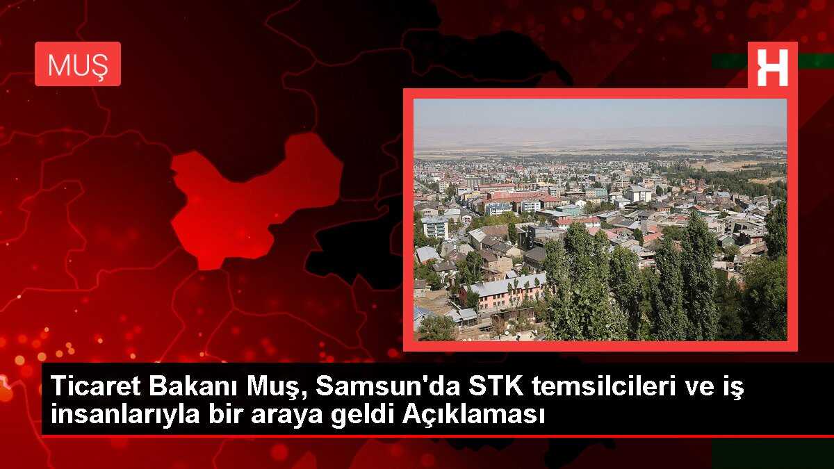 Ticaret Bakanı Muş, Samsun'da STK temsilcileri ve iş insanlarıyla bir araya geldi Açıklaması