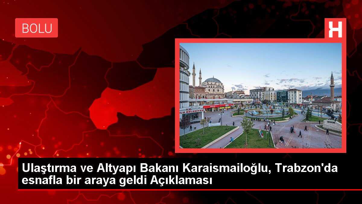 Ulaştırma ve Altyapı Bakanı Karaismailoğlu, Trabzon'da esnafla bir araya geldi Açıklaması