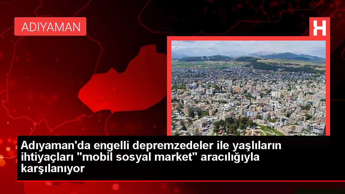Adıyaman'da engelli depremzedeler ile yaşlıların ihtiyaçları 'mobil sosyal market' aracılığıyla karşılanıyor