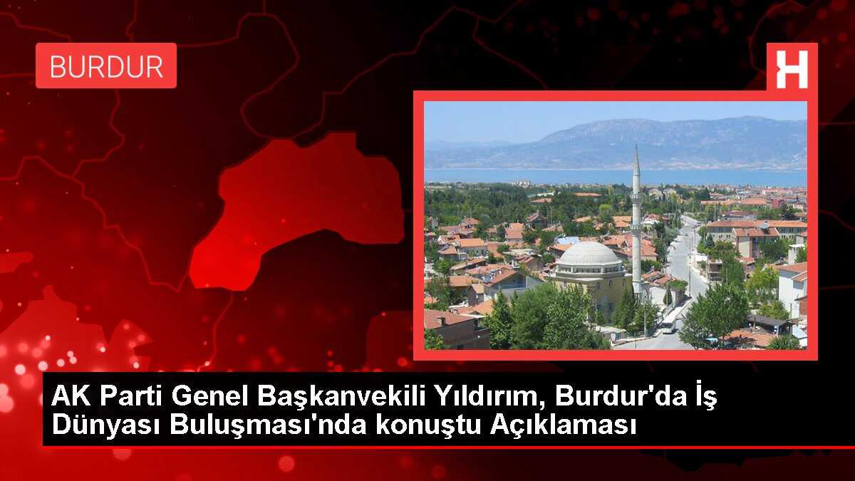 AK Parti Genel Başkanvekili Yıldırım, Burdur'da İş Dünyası Buluşması'nda konuştu Açıklaması