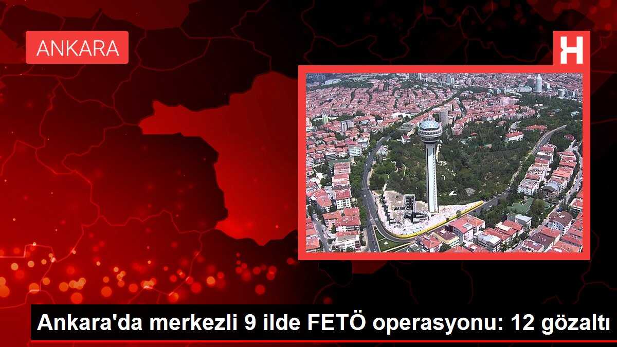 Ankara'da merkezli 9 ilde FETÖ operasyonu: 12 gözaltı