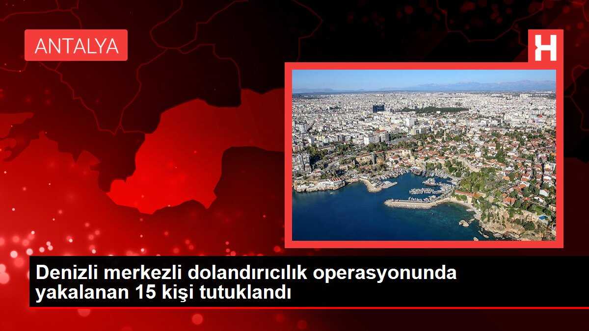 Denizli merkezli dolandırıcılık operasyonunda yakalanan 15 kişi tutuklandı