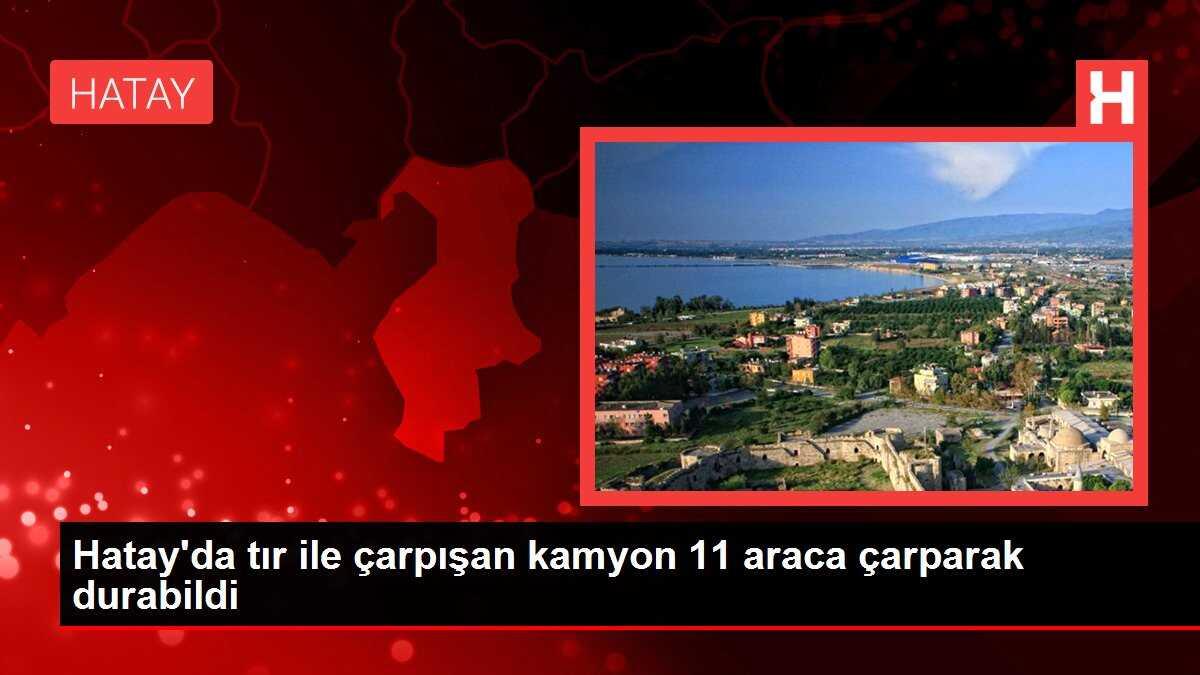 Hatay'da tır ile çarpışan kamyon 11 araca çarparak durabildi