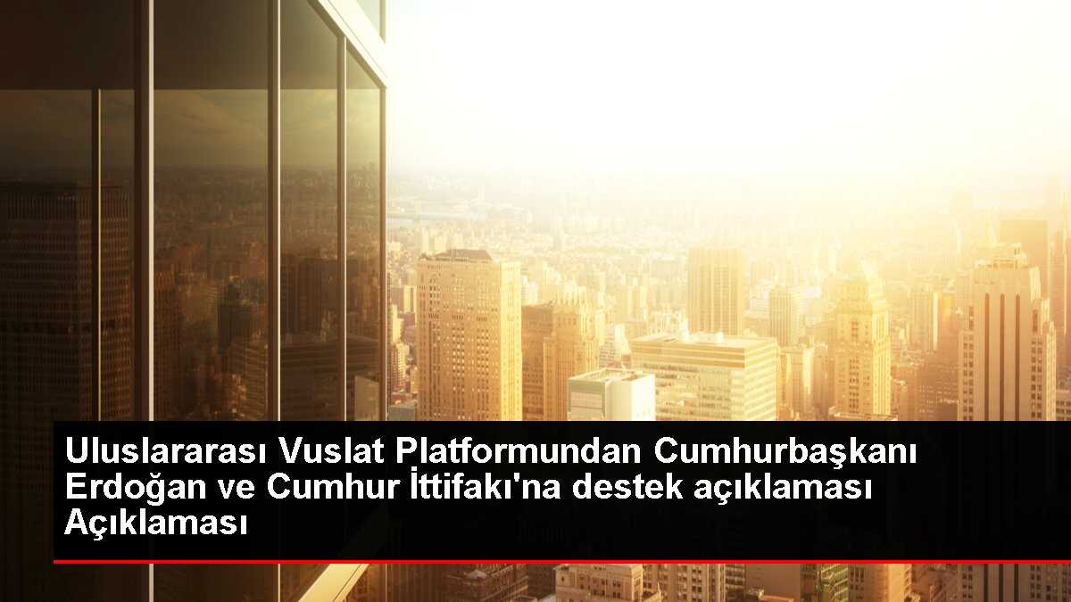 Uluslararası Vuslat Platformundan Cumhurbaşkanı Erdoğan ve Cumhur İttifakı'na destek açıklaması Açıklaması